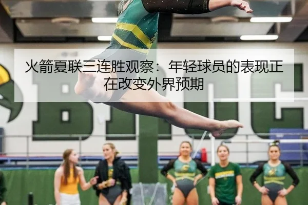 火箭夏联三连胜观察：年轻球员的表现正在改变外界预期
