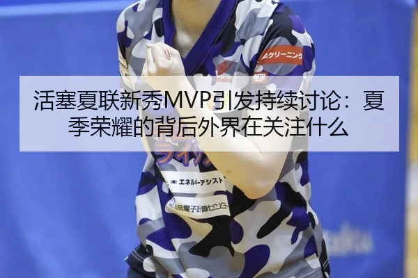 活塞夏联新秀MVP引发持续讨论：夏季荣耀的背后外界在关注什么